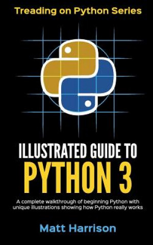 Illustrated Guide to Python 3: A Complete Walkthrough of Beginning Python with Unique Illustrations Showing how Python Really Works. Now covering Pyt