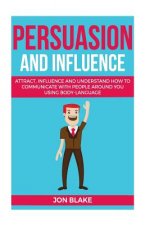 Persuasion and influence: Attract, Influence and Understand How to Communicate with People Around You Using Body-Language