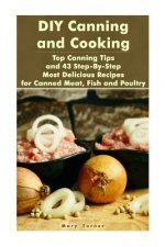 DIY Canning and Cooking: Top Canning Tips and 43 Step-By-Step Most Delicious Recipes for Canned Meat, Fish and Poultry: (Home Canning, Canned F