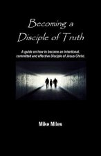 Becoming a Disciple of Truth: A guide on how to become an intentional, committed and effective disciple of Jesus Christ.