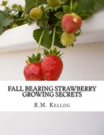 Fall Bearing Strawberry Growing Secrets: R.M. Kellog's Great Crops of Strawberries and How He Grows Them