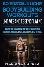 50 ERSTAUNLICHE BODYBUILDING WORKOUTS Und VEGANE ESSENSPLAENE: INTENSIVES TAEGLICHES BODYBUILDING TRAINING Und SCHMACKHAFTE TAEGLICHE VEGANE DIAETPLAE