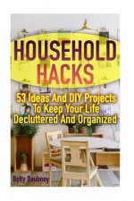 Household Hacks: 53 Ideas And DIY Projects To Keep Your Life Decluttered And Organized