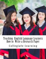 Teaching English Language Learners How to Write a Research Paper: An Easy Step-by-Step Guide for Writing Tutors, Teachers and International Students