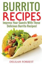 Burrito Recipes: Serve The Most Delicious Burrito's, Throw The Best Mexican Dinner Parties, Mixed Meats, Vegetarian and More! Authentic