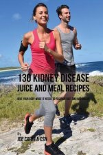130 Kidney Disease Juice and Meal Recipes: Give Your Body What It Needs to Recover Fast and Naturally
