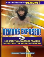 Demons Exposed!: Plus 150 SPIRITUAL WARFARE PRAYERS TO DESTROY THE WORKS OF DEMONS