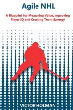 Agile NHL Guide: A Blueprint for Measuring Value, Improving Player IQ and Creating Team Synergy