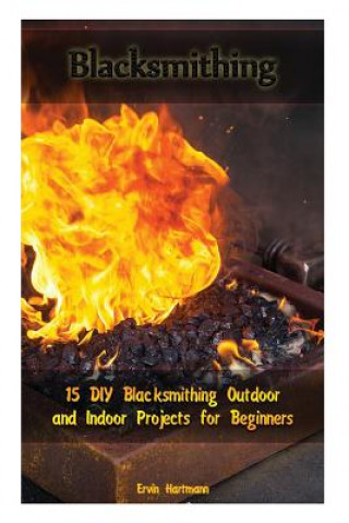 Blacksmithing: 15 DIY Blacksmithing Outdoor and Indoor Projects for Beginners: (Blacksmith Books, Blacksmithing Projects, Blacksmithi