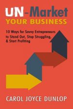 Un-Market Your Business: 10 Ways for Savvy Entrepreneurs to Stand Out, Stop Struggling, & Start Profiting
