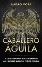 Caballero Águila: 10 ense?anzas para vencer al enemigo más poderoso que impide tu éxito: tú mismo.
