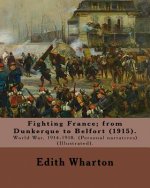 Fighting France; from Dunkerque to Belfort (1915). By: Edith Wharton (Illustrated).: World War, 1914-1918. (Personal narratives)