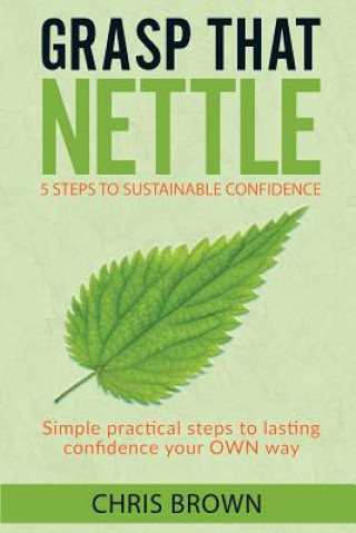 Grasp that Nettle: 5 Steps to Sustainable Confidence: Simple practical steps to lasting confidence your own way