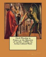 Devil-Worship in France, or the Question of Lucifer (1896) by: Arthur Edward Waite