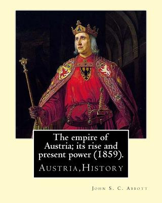 The empire of Austria; its rise and present power (1859). By: John S. C. Abbott: Austria, History