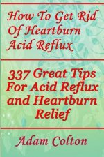How To Get Rid Of Heartburn Acid Reflux: 337 Great Tips For Acid Reflux and Heartburn Relief