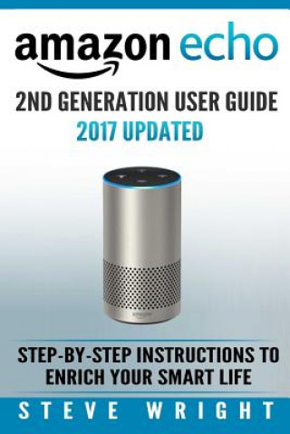 Amazon Echo: Amazon Echo 2nd Generation User Guide 2017 Updated: Step-By-Step Instructions To Enrich Your Smart Life (alexa, dot, e