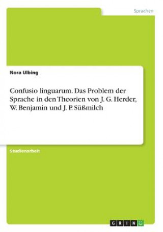 Confusio linguarum. Das Problem der Sprache in den Theorien von J. G. Herder, W. Benjamin und J. P. Süßmilch