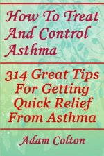 How To Treat And Control Asthma: 314 Great Tips For Getting Quick Relief From Asthma
