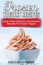 Frozen Yogurt Recipes: Make Delicious Homemade Frozen Yogurt With These Easy Recipes! Ice Cream, Easy And Tasty Treats