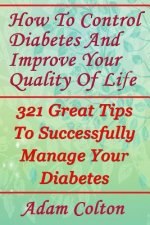 How To Control Diabetes And Improve Your Quality Of Life: 321 Great Tips To Successfully Manage Your Diabetes