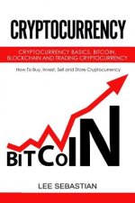Cryptocurrency: Cryptocurrency Basics, Bitcoin, Blockchain and Trading Cryptocurrency - How To Buy, Invest, Sell and Store Cryptocurre