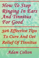 How To Stop Ringing In Ears And Tinnitus For Good: 326 Effective Tips To Cure And Get Relief Of Tinnitus