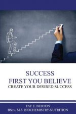 Success First You Believe: Create Your Desired Success