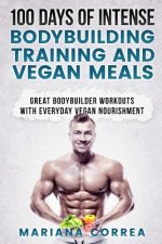 100 DAYS OF INTENSE BODYBUILDING TRAINING And VEGAN MEALS: GREAT BODYBUILDER WORKOUTS With EVERYDAY VEGAN NOURISHMENT