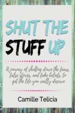 Shut the Stuff Up: A Journey of Shutting Down the Fears, False Stories, and Fake Beliefs, to Get the Life You Really Deserve.