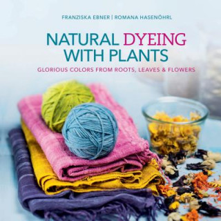 Natural Dyeing With Plants: Glorious Colors  From Roots, Leaves and Flowers