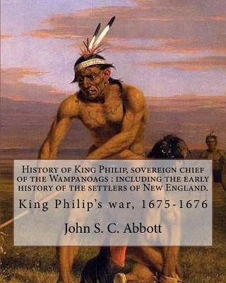 History of King Philip, sovereign chief of the Wampanoags: including the early history of the settlers of New England. By: John S. C. Abbott: King Phi