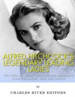 Alfred Hitchcock's Legendary Leading Ladies: The Lives of Grace Kelly, Ingrid Bergman, Joan Fontaine, and Kim Novak