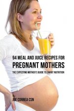 94 Meal and Juice Recipes for Pregnant Mothers: The Expecting Mother's Guide to Smart Nutrition