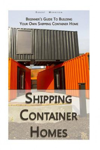 Shipping Container Homes: Beginner's Guide To Building Your Own Shipping Container Home: (How To Build a Small Home, Foundation For Container Ho
