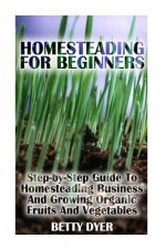 Homesteading For Beginners: Step-by-Step Guide To Homesteading Business And Growing Organic Fruits And Vegetables