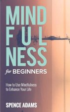 Mindfulness for Beginners: How to Use Mindfulness to Enhance Your Life