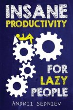 Insane Productivity for Lazy People: A Complete System for Becoming Incredibly Productive