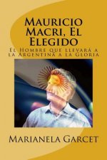 Mauricio Macri, El Elegido: El Hombre Que Llevara a la Argentina a la Gloria