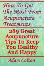 How To Get The Most From Acupuncture Treatments: 289 Great Acupuncture Tips To Keep You Healthy And Happy