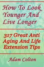 How To Look Younger And Live Longer: 317 Great Anti Aging And Life Extension Tips