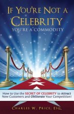 If You're Not a Celebrity ... You're a Commodity!: How to Use the Secret of Celebrity to Attract New Customers and Obliterate Your Competition!