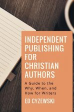 Independent Publishing for Christian Authors: A Guide to the Why, When, and How for Writers