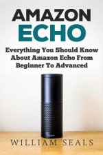 Amazon Echo: Everything You Should Know About Amazon Echo From Beginner To Advanced