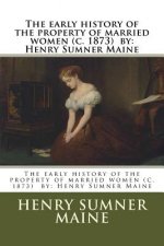 The early history of the property of married women (c. 1873) by: Henry Sumner Maine