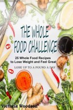 The Whole Food Challenge: 25 Whole Food Recipes to Lose Weight and Feel Great