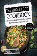 The Whole Food Cookbook: 25 Delicious Recipes to Help You Succeed With Your Weight Loss and Health