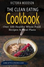 The Clean Eating Cookbook: Over 100 Healthy Whole Food Recipes & Meal Plans