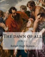 The dawn of all (1911). By: Robert Hugh Benson: Robert Hugh Benson (18 November 1871 - 19 October 1914) was an English Anglican priest who in 1903