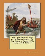 Beric, the Briton: a story of the Roman invasion. By: G.A. Henty. / George Alfred Henty (1832-1902) /
